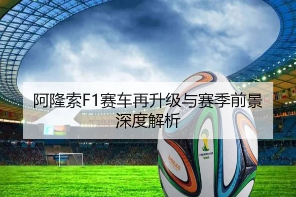 阿隆索F1赛车再升级与赛季前景深度解析